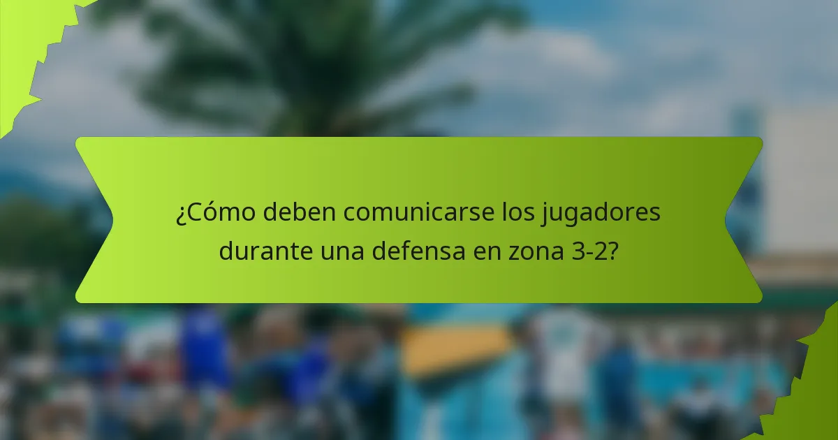 ¿Cómo deben comunicarse los jugadores durante una defensa en zona 3-2?