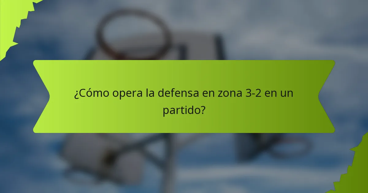 ¿Cómo opera la defensa en zona 3-2 en un partido?