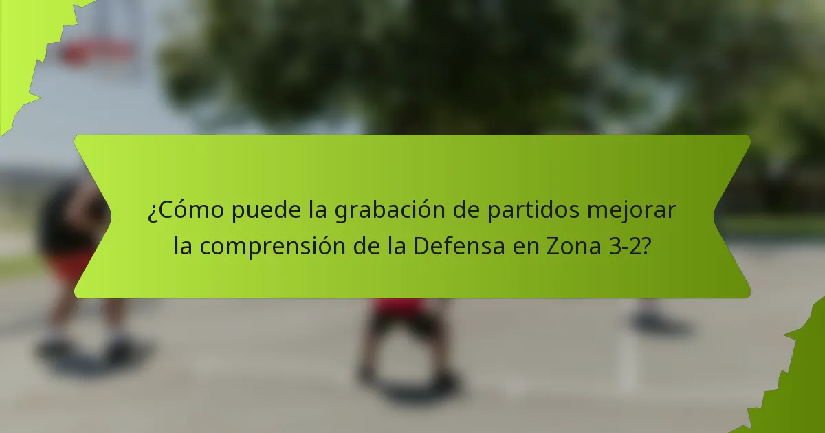 ¿Cómo puede la grabación de partidos mejorar la comprensión de la Defensa en Zona 3-2?