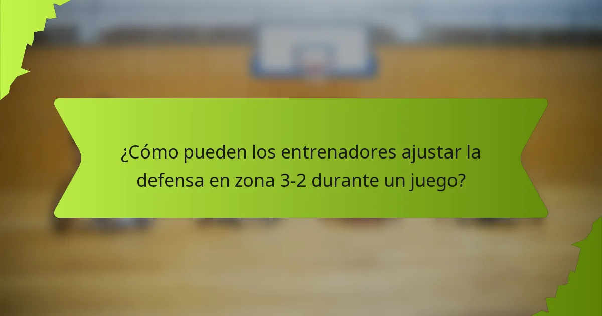 ¿Cómo pueden los entrenadores ajustar la defensa en zona 3-2 durante un juego?