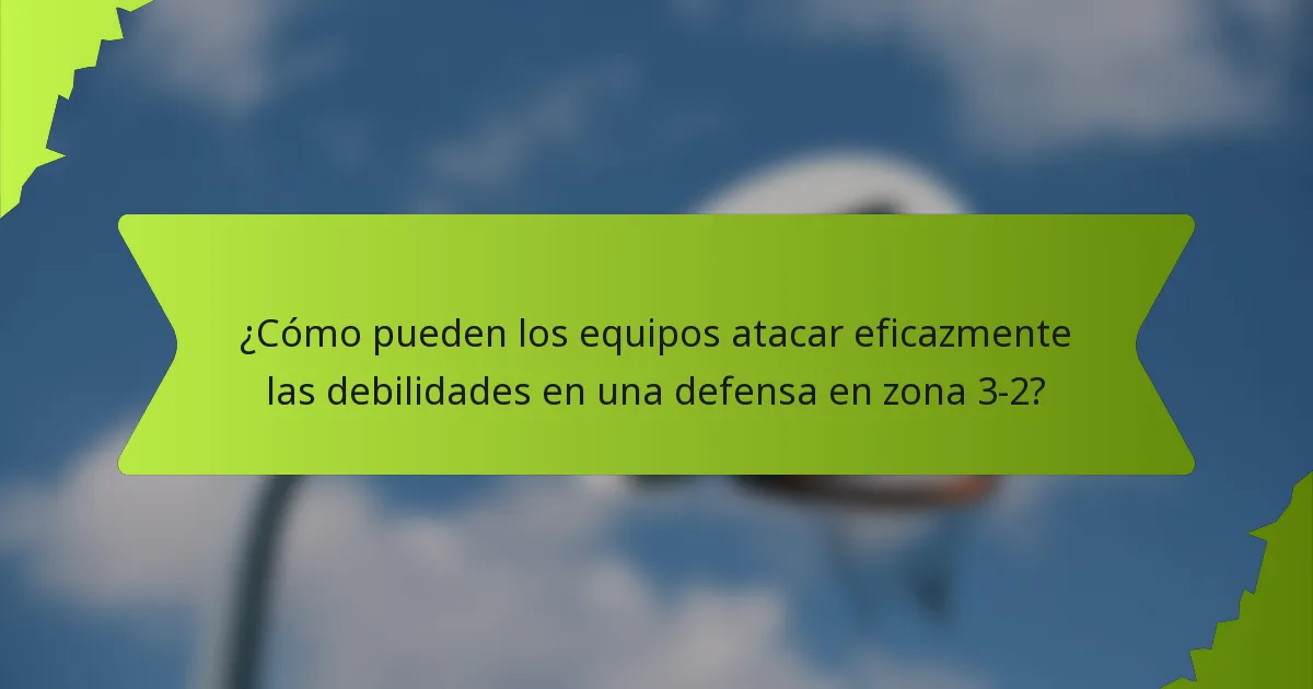 ¿Cómo pueden los equipos atacar eficazmente las debilidades en una defensa en zona 3-2?