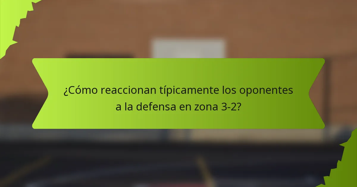 ¿Cómo reaccionan típicamente los oponentes a la defensa en zona 3-2?