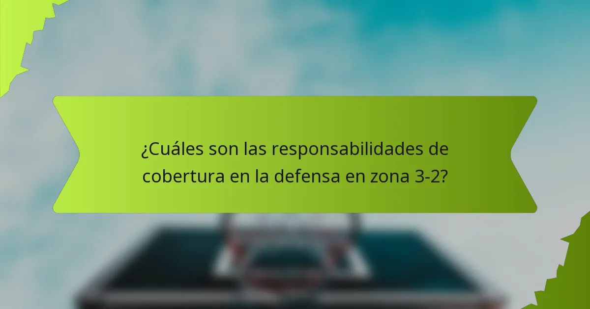¿Cuáles son las responsabilidades de cobertura en la defensa en zona 3-2?