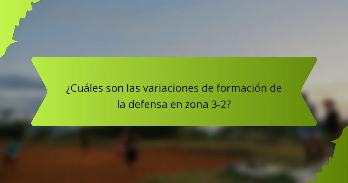 ¿Cuáles son las variaciones de formación de la defensa en zona 3-2?