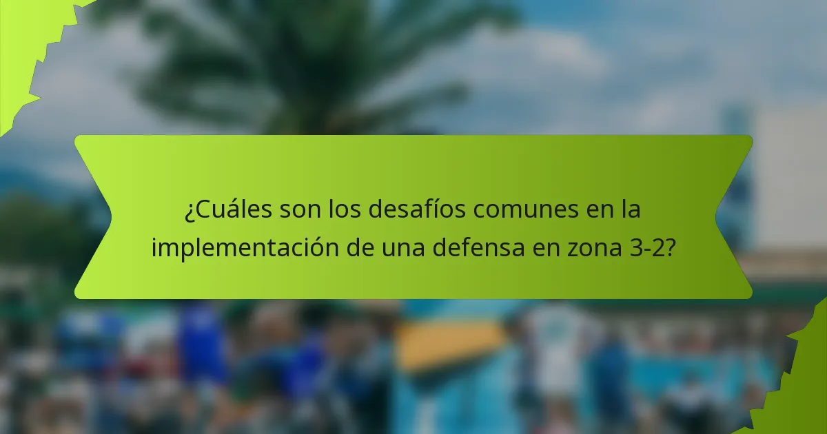 ¿Cuáles son los desafíos comunes en la implementación de una defensa en zona 3-2?