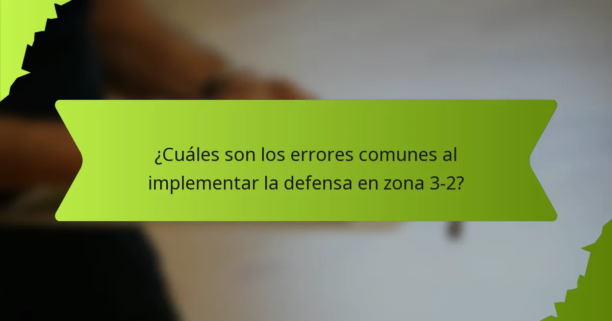 ¿Cuáles son los errores comunes al implementar la defensa en zona 3-2?
