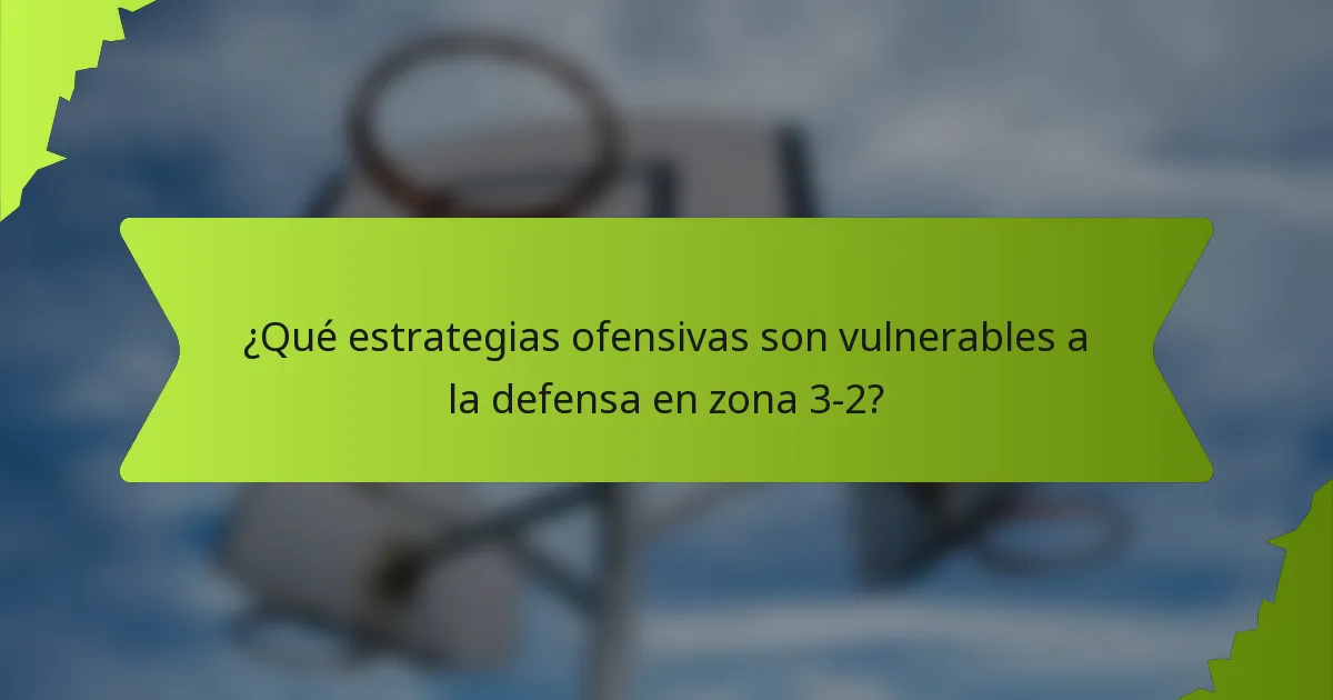 ¿Qué estrategias ofensivas son vulnerables a la defensa en zona 3-2?