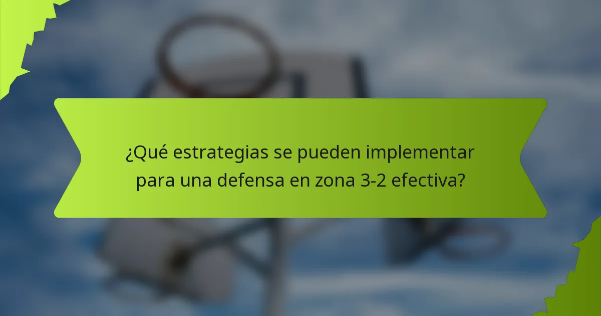 ¿Qué estrategias se pueden implementar para una defensa en zona 3-2 efectiva?
